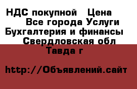 НДС покупной › Цена ­ 2 000 - Все города Услуги » Бухгалтерия и финансы   . Свердловская обл.,Тавда г.